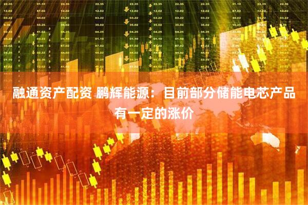 融通资产配资 鹏辉能源：目前部分储能电芯产品有一定的涨价