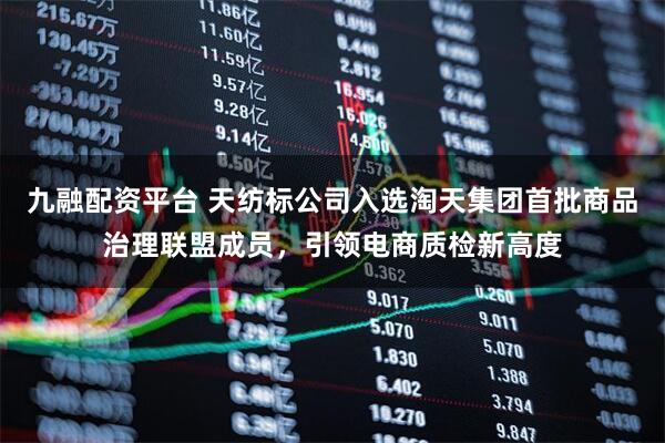 九融配资平台 天纺标公司入选淘天集团首批商品治理联盟成员，引领电商质检新高度