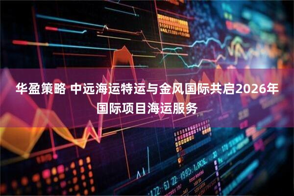 华盈策略 中远海运特运与金风国际共启2026年国际项目海运服务