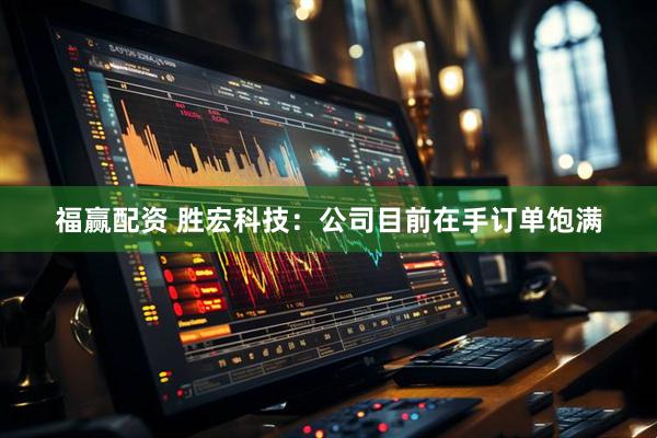 福赢配资 胜宏科技：公司目前在手订单饱满