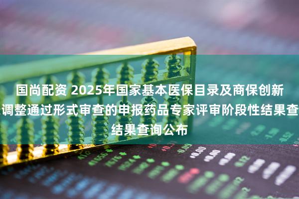 国尚配资 2025年国家基本医保目录及商保创新药目录调整通过形式审查的申报药品专家评审阶段性结果查询公布