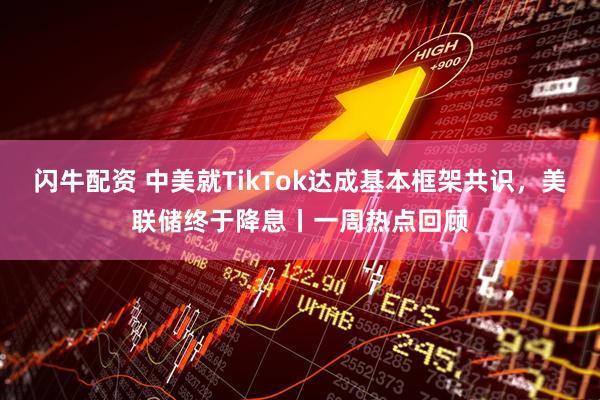 闪牛配资 中美就TikTok达成基本框架共识，美联储终于降息丨一周热点回顾