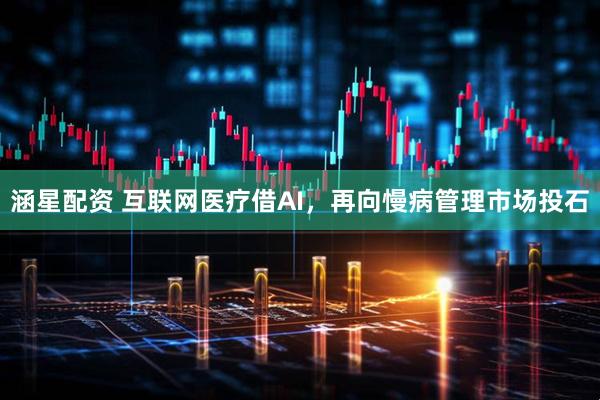 涵星配资 互联网医疗借AI，再向慢病管理市场投石