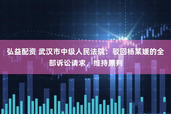 弘益配资 武汉市中级人民法院：驳回杨某媛的全部诉讼请求，维持原判