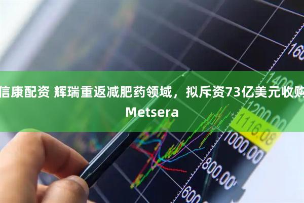 信康配资 辉瑞重返减肥药领域，拟斥资73亿美元收购Metsera
