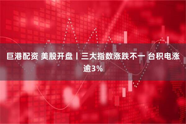 巨港配资 美股开盘丨三大指数涨跌不一 台积电涨逾3%