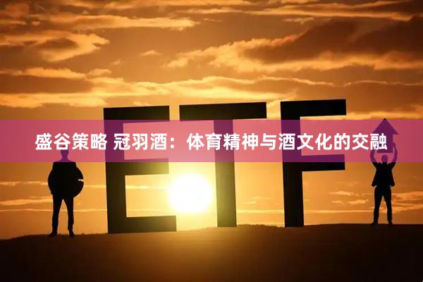 盛谷策略 冠羽酒：体育精神与酒文化的交融