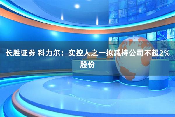 长胜证券 科力尔：实控人之一拟减持公司不超2%股份
