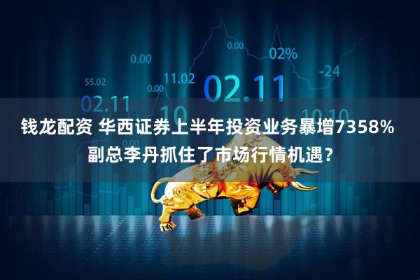 钱龙配资 华西证券上半年投资业务暴增7358% 副总李丹抓住了市场行情机遇？