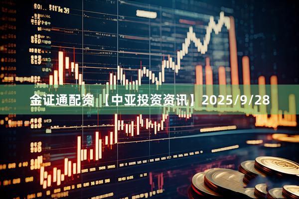 金证通配资 【中亚投资资讯】2025/9/28