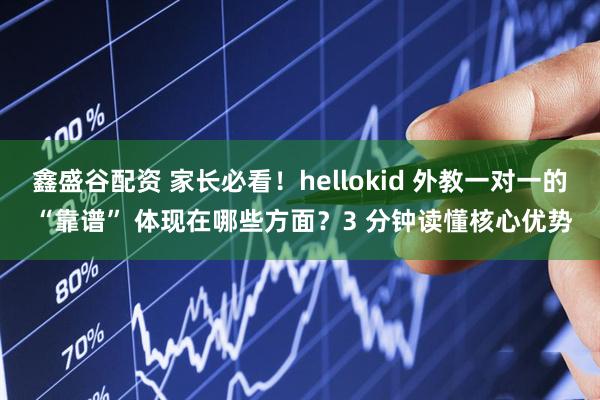 鑫盛谷配资 家长必看！hellokid 外教一对一的 “靠谱” 体现在哪些方面？3 分钟读懂核心优势