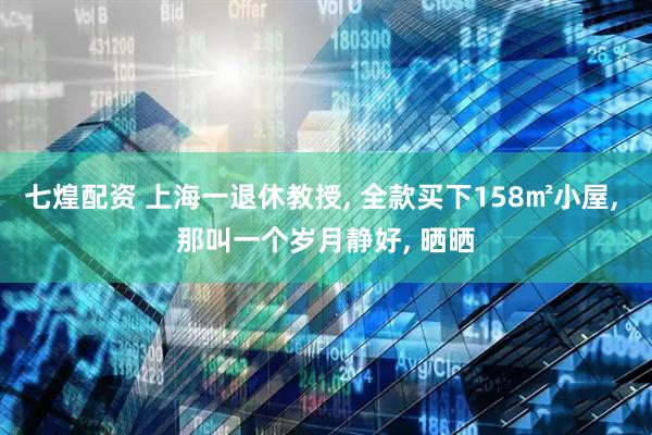 七煌配资 上海一退休教授, 全款买下158㎡小屋, 那叫一个岁月静好, 晒晒
