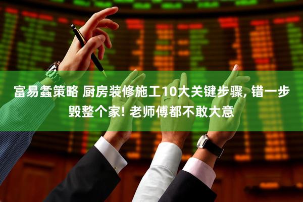 富易螽策略 厨房装修施工10大关键步骤, 错一步毁整个家! 老师傅都不敢大意