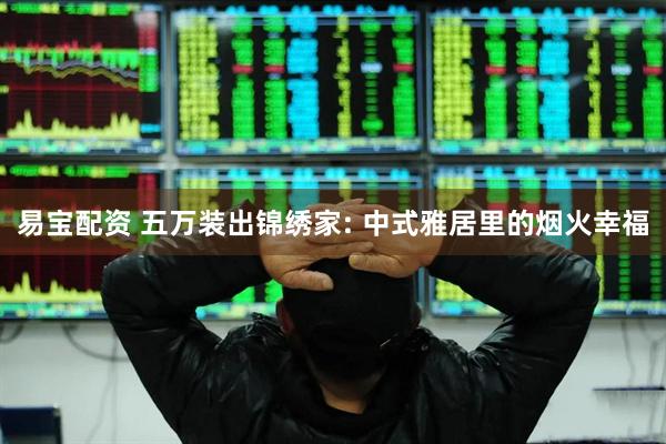 易宝配资 五万装出锦绣家: 中式雅居里的烟火幸福