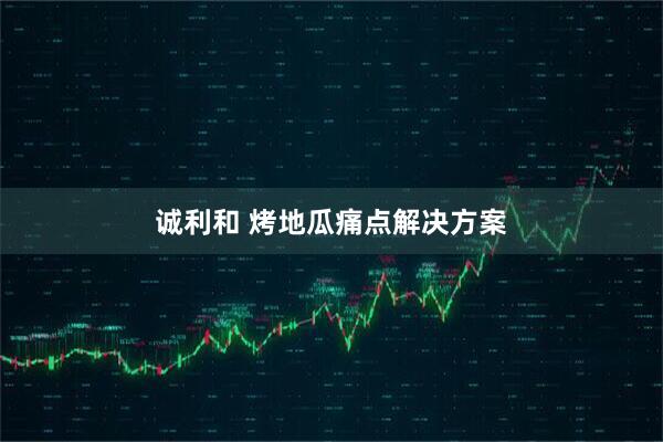 诚利和 烤地瓜痛点解决方案