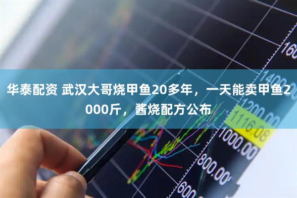 华泰配资 武汉大哥烧甲鱼20多年，一天能卖甲鱼2000斤，酱烧配方公布