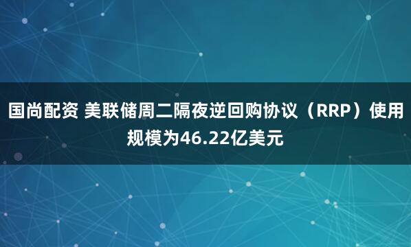 国尚配资 美联储周二隔夜逆回购协议（RRP）使用规模为46.22亿美元