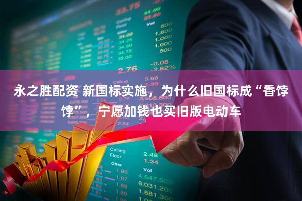 永之胜配资 新国标实施，为什么旧国标成“香饽饽”，宁愿加钱也买旧版电动车