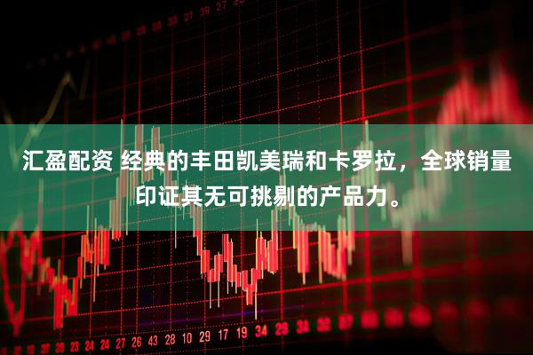 汇盈配资 经典的丰田凯美瑞和卡罗拉，全球销量印证其无可挑剔的产品力。