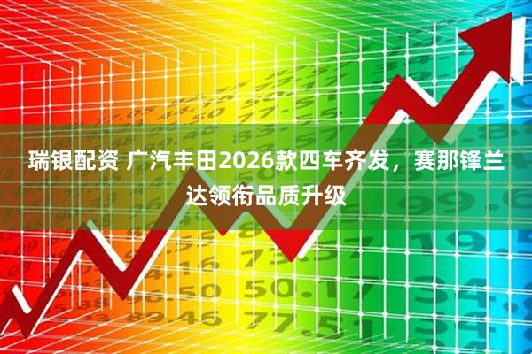 瑞银配资 广汽丰田2026款四车齐发，赛那锋兰达领衔品质升级