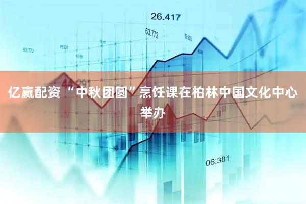 亿赢配资 “中秋团圆”烹饪课在柏林中国文化中心举办