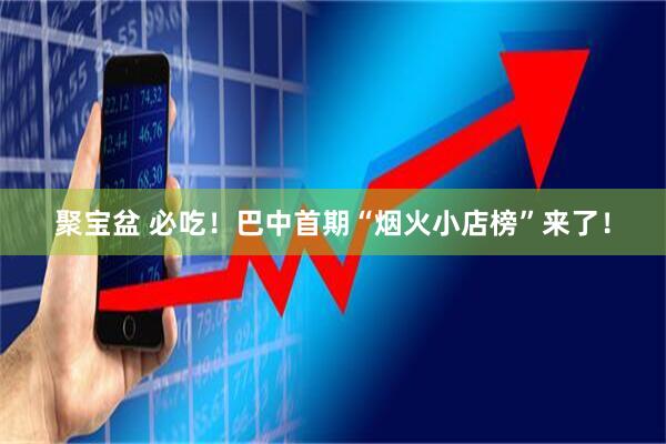 聚宝盆 必吃！巴中首期“烟火小店榜”来了！