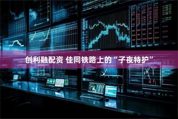 创利融配资 佳同铁路上的“子夜特护”