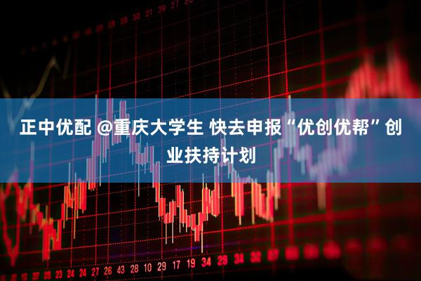 正中优配 @重庆大学生 快去申报“优创优帮”创业扶持计划