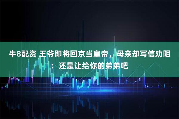 牛8配资 王爷即将回京当皇帝，母亲却写信劝阻：还是让给你的弟弟吧