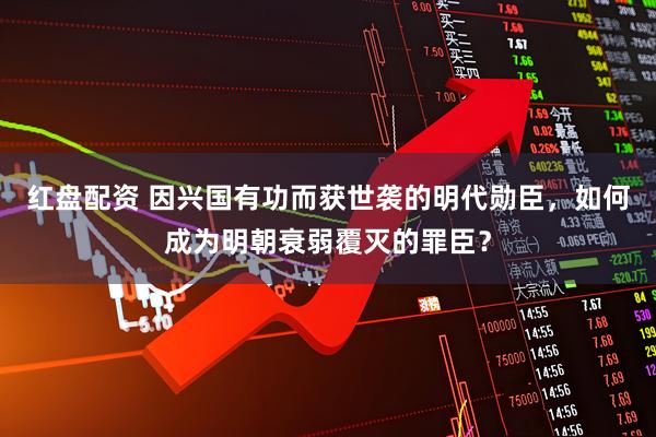 红盘配资 因兴国有功而获世袭的明代勋臣，如何成为明朝衰弱覆灭的罪臣？