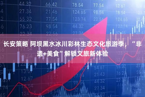 长安策略 阿坝黑水冰川彩林生态文化旅游季，“非遗+美食”解锁文旅新体验