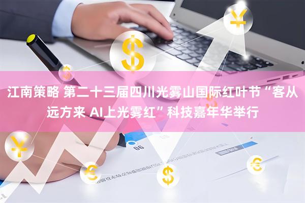 江南策略 第二十三届四川光雾山国际红叶节“客从远方来 AI上光雾红”科技嘉年华举行
