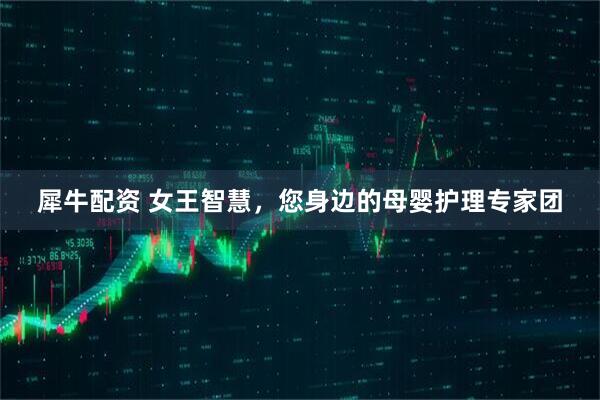 犀牛配资 女王智慧，您身边的母婴护理专家团